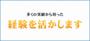 多くの実績から培った経験を活かします