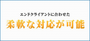 エンドクライアントに合わせた柔軟な対応が可能